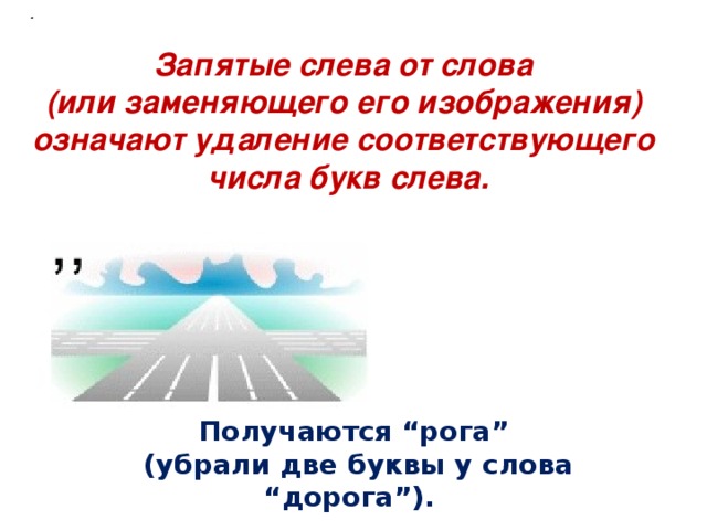 .  Запятые слева от слова (или заменяющего его изображения) означают удаление соответствующего числа букв слева. Получаются “рога”  (убрали две буквы у слова “дорога”).