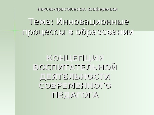 Научно-практическая конференция Тема: Инновационные процессы в образовании  КОНЦЕПЦИЯ ВОСПИТАТЕЛЬНОЙ ДЕЯТЕЛЬНОСТИ СОВРЕМЕННОГО ПЕДАГОГА