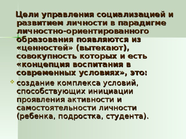 Цели управления социализацией и развитием личности в парадигме личностно-ориентированного образования появляются из «ценностей» (вытекают), совокупность которых и есть «концепция воспитания в современных условиях», это: