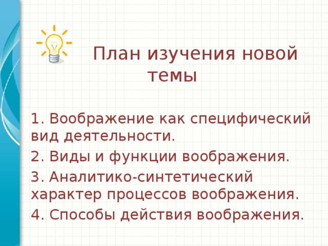 План изучения новой темы 1. Воображение как специфический вид деятельности. 2. Виды и функции воображения. 3. Аналитико-синтетический характер процессов воображения. 4. Способы действия воображения.