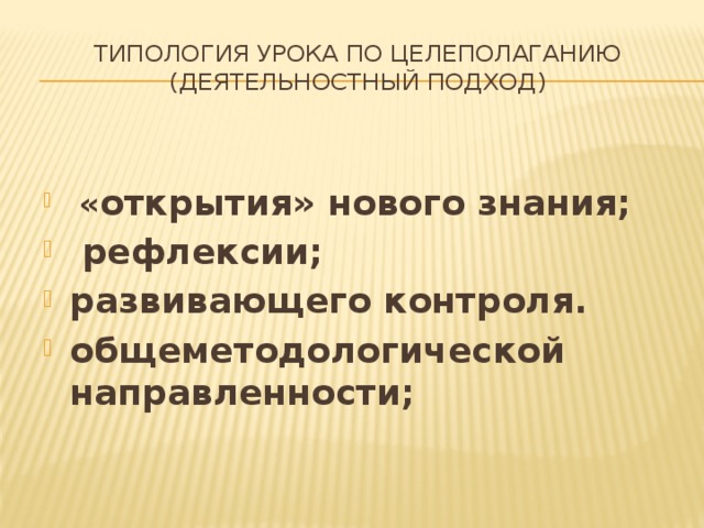 Типология урока по целеполаганию  (деятельностный подход)  « открытия» нового знания;  рефлексии; развивающего контроля. общеметодологической направленности;  