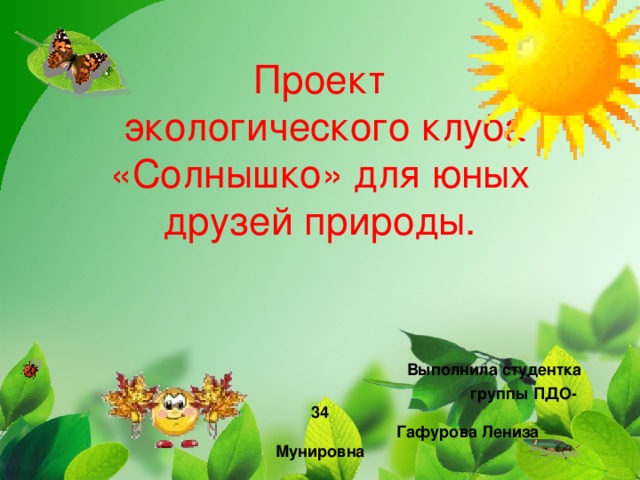 Проект  экологического клуба «Солнышко» для юных друзей природы.     Выполнила студентка  группы ПДО-34  Гафурова Лениза Мунировна