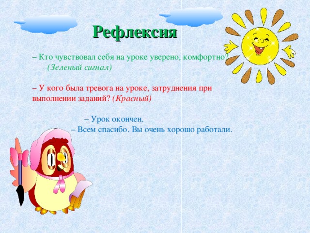 – Кто чувствовал себя на уроке уверено, комфортно? (Зеленый сигнал)  – У кого была тревога на уроке, затруднения при выполнении заданий? (Красный)   – Урок окончен.  – Всем спасибо. Вы очень хорошо работали. Рефлексия