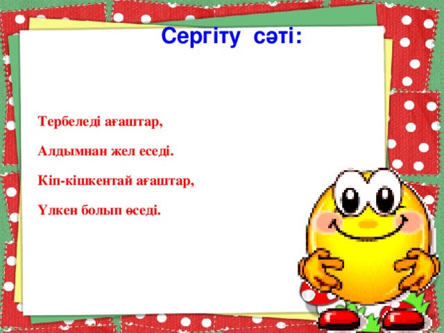 Сергіту сәті: Тербеледі ағаштар, Алдымнан жел еседі. Кіп-кішкентай ағаштар, Үлкен болып өседі.