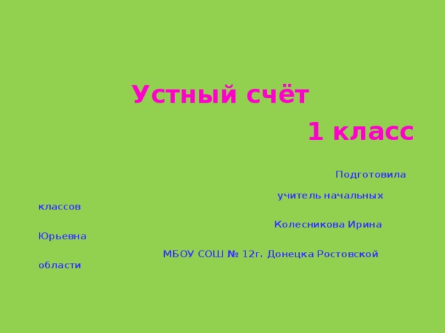 Устный счёт  1 класс   Подготовила  учитель начальных классов  Колесникова Ирина Юрьевна  МБОУ СОШ № 12г. Донецка Ростовской области