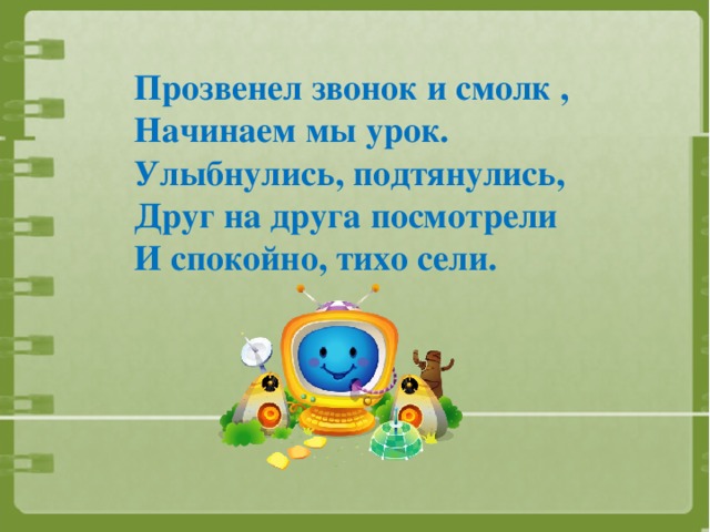 Прозвенел звонок и смолк , Начинаем мы урок. Улыбнулись, подтянулись, Друг на друга посмотрели И спокойно, тихо сели.