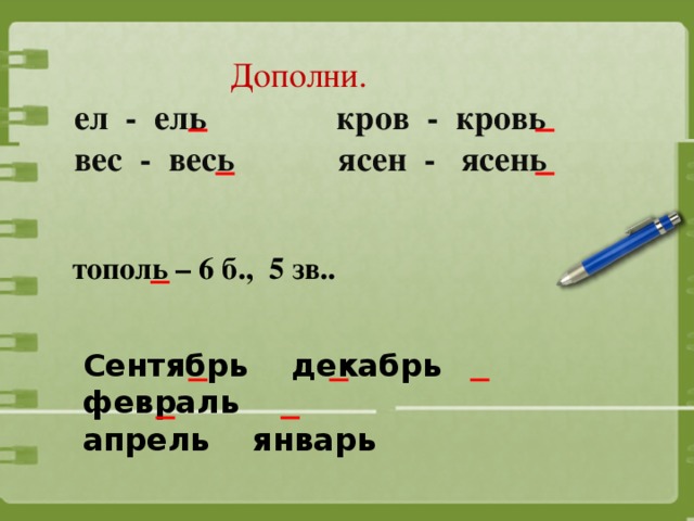 Дополни.  ел - ель кров - кровь  вес - весь ясен - ясень    тополь – 6 б., 5 зв.. Сентябрь декабрь февраль апрель январь