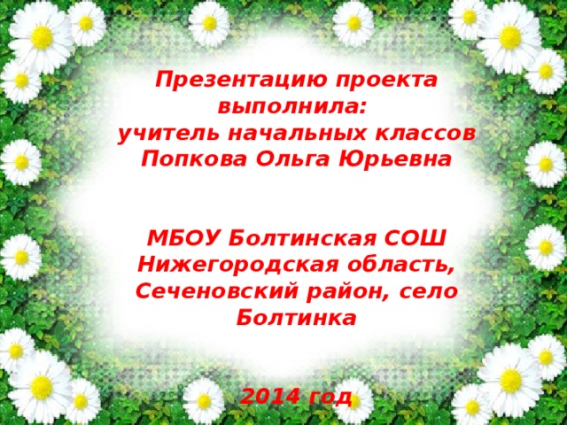 Презентацию проекта выполнила: учитель начальных классов Попкова Ольга Юрьевна   МБОУ Болтинская СОШ Нижегородская область, Сеченовский район, село Болтинка   2014 год