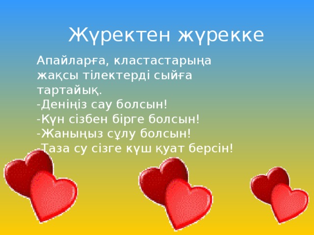 Апайларға, кластастарыңа жақсы тілектерді сыйға тартайық. -Деніңіз сау болсын! -Күн сізбен бірге болсын! -Жаныңыз сұлу болсын! -Таза су сізге күш қуат берсін!  Жүректен жүрекке