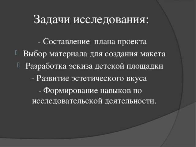 Задачи исследования:  - Составление плана проекта Выбор материала для создания макета Разработка эскиза детской площадки - Развитие эстетического вкуса - Формирование навыков по исследовательской деятельности.