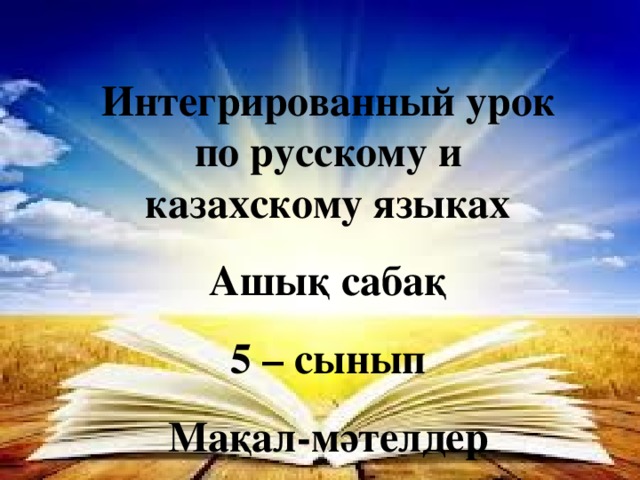 Интегрированный урок по русскому и казахскому языках Ашық сабақ 5 – сынып Мақал-мәтелдер