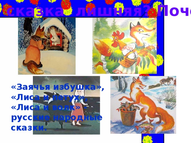 Какая сказка лишняя? Почему? « Заячья избушка», «Лиса и петух», « Лиса и волк» - русские народные сказки.