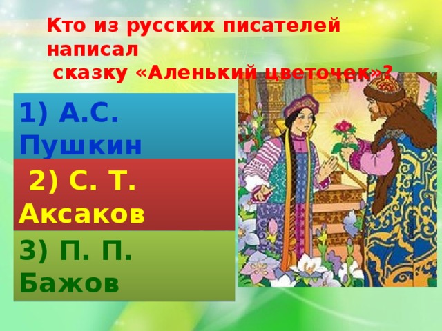 Кто из русских писателей написал  сказку «Аленький цветочек»? 1) А.С. Пушкин  2) С. Т. Аксаков 3) П. П. Бажов