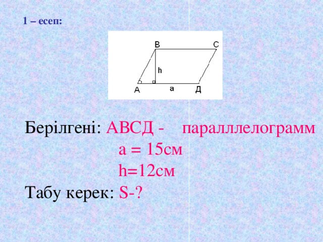 1 – есеп :  Берілгені: АВСД - паралллелограмм  а = 15см  h =12см Табу керек: S-?