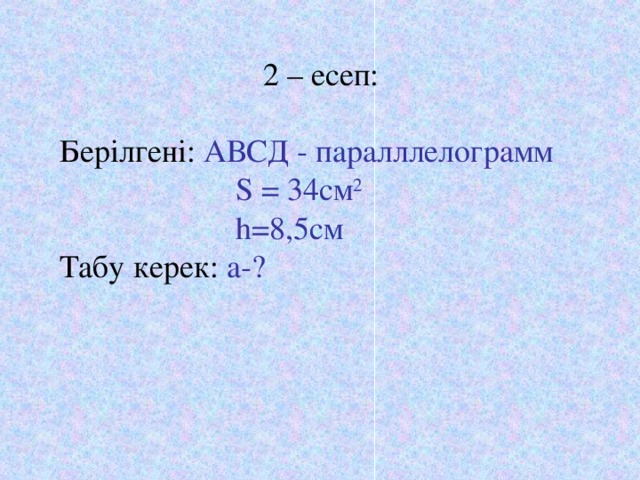 2 – есеп: Берілгені: АВСД - паралллелограмм  S = 34 см 2  h =8,5см Табу керек: a-?