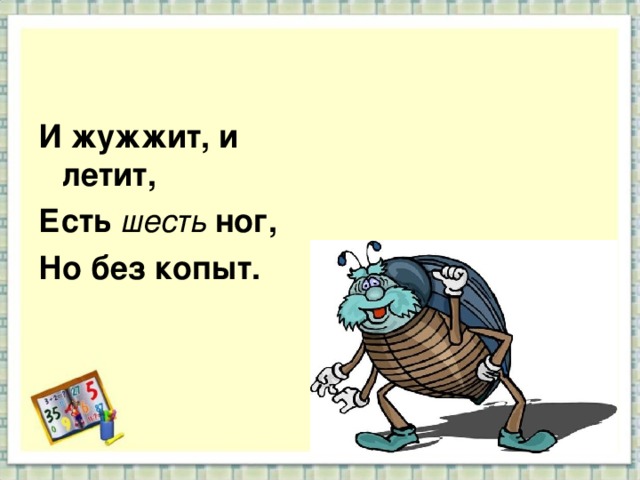 6 есть. И жужжит и летит есть шесть ног но без копыт. Шесть ног без копыт летит жужжит. Загадка летит и жужжит. Шесть ног без копыт летит жужжит упадет землю роет.