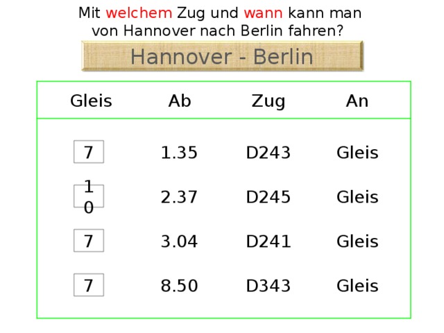Mit welchem Zug und wann kann man von Hannover nach Berlin fahren? Hannover - Berlin Zug Ab An Gleis D243 1.35 Gleis 7 2.37 Gleis D245 10 D241 Gleis 3.04 7 7 D343 8.50 Gleis