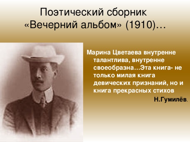 Поэтический сборник  «Вечерний альбом» (1910)… Марина Цветаева внутренне талантлива, внутренне своеобразна…Эта книга- не только милая книга девических признаний, но и книга прекрасных стихов Н.Гумилёв .