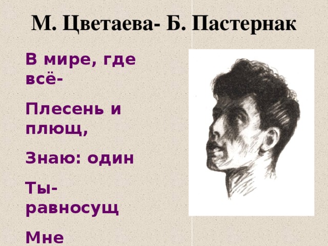 М. Цветаева- Б. Пастернак В мире, где всё- Плесень и плющ, Знаю: один Ты- равносущ Мне М. Цветаева, 1924