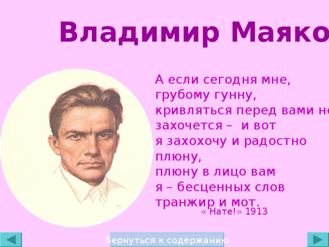 Владимир Маяковский А если сегодня мне, грубому гунну, кривляться перед вами не захочется – и вот я захохочу и радостно плюну, плюну в лицо вам я – бесценных слов транжир и мот. « Нате!» 1913  Вернуться к содержанию