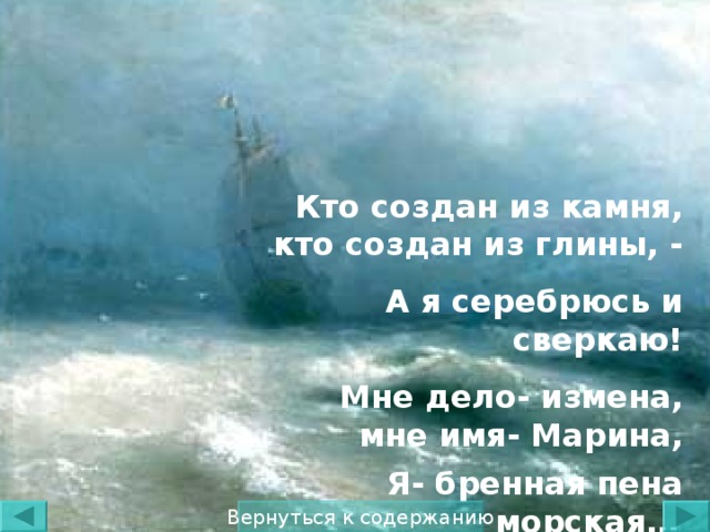 Кто создан из камня, кто создан из глины, - А я серебрюсь и сверкаю! Мне дело- измена, мне имя- Марина, Я- бренная пена морская…  Вернуться к содержанию