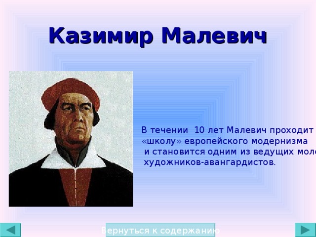 Казимир Малевич В течении 10 лет Малевич проходит  «школу» европейского модернизма  и становится одним из ведущих молодых  художников-авангардистов. Вернуться к содержанию