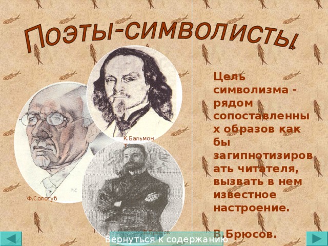 Цель символизма - рядом сопоставленных образов как бы загипнотизировать читателя, вызвать в нем известное настроение.  В.Брюсов. К.Бальмонт . Ф.Сологуб . В.Брюсов . Вернуться к содержанию