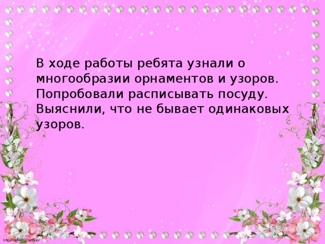 В ходе работы ребята узнали о многообразии орнаментов и узоров. Попробовали расписывать посуду. Выяснили, что не бывает одинаковых узоров.
