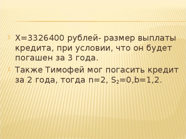 X =3326400 рублей- размер выплаты кредита, при условии, что он будет погашен за 3 года. Также Тимофей мог погасить кредит за 2 года, тогда n =2, S 2 =0, b =1,2.