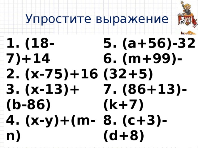 Упростите выражение 1. (18-7)+14 2. (х-75)+16 3. (х-13)+( b-86) 4. (x-y)+(m-n) 5. (a+56)-32 6. (m+99)-(32+5) 7. (86+13)-(k+7) 8. (c+3)-(d+8)