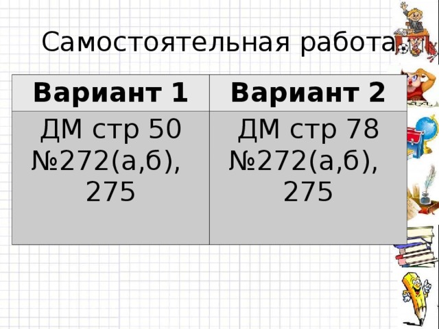 Самостоятельная работа Вариант 1 Вариант 2 ДМ стр 50 № 272(а,б), 275 ДМ стр 78 № 272(а,б), 275