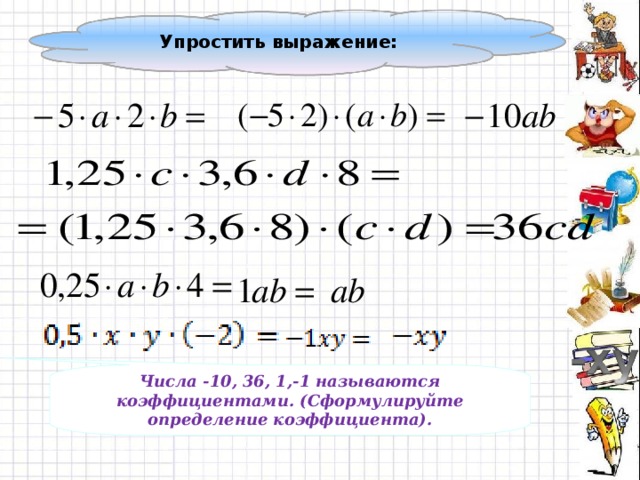 Упростить выражение: Числа -10, 36, 1,-1 называются коэффициентами. (Сформулируйте определение коэффициента).