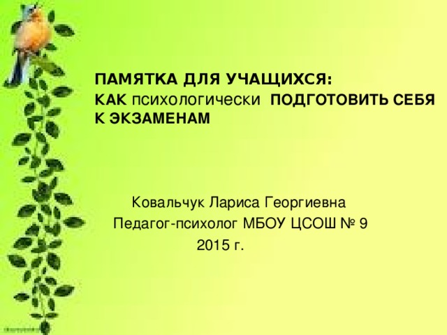 ПАМЯТКА ДЛЯ УЧАЩИХСЯ: КАК психологически ПОДГОТОВИТЬ СЕБЯ К ЭКЗАМЕНАМ Ковальчук Лариса Георгиевна  Педагог-психолог МБОУ ЦСОШ № 9  2015 г.