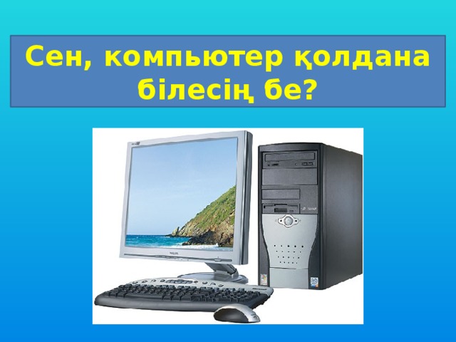 Сен, компьютер қолдана білесің бе?