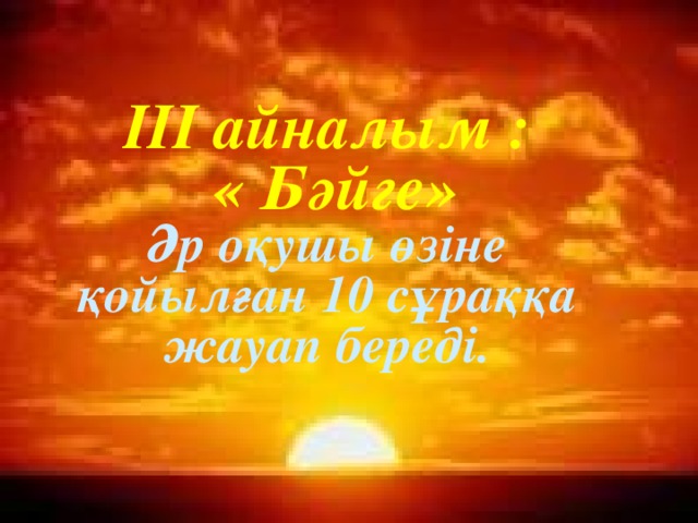 III айналым :  « Бәйге» Әр оқушы өзіне қойылған 10 сұраққа жауап береді.