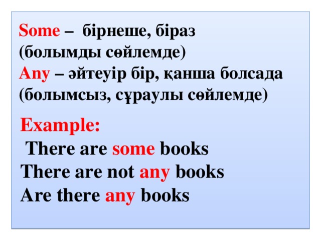 Some – бірнеше, біраз (болымды сөйлемде) Any – әйтеуір бір, қанша болсада (болымсыз, сұраулы сөйлемде) Example:  There are some books There are not any books Are there any books