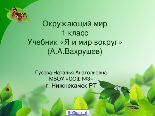 Окружающий мир  1 класс  Учебник «Я и мир вокруг»  (А.А.Вахрушев) Гусева Наталья Анатольевна МБОУ «СОШ №3» г. Нижнекамск РТ 900igr.net