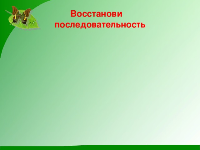 Восстанови  последовательность Больше солнечного света. Тает снег. Зацветают растения. Появляются насекомые. Возвращаются из тёплых краёв птицы .