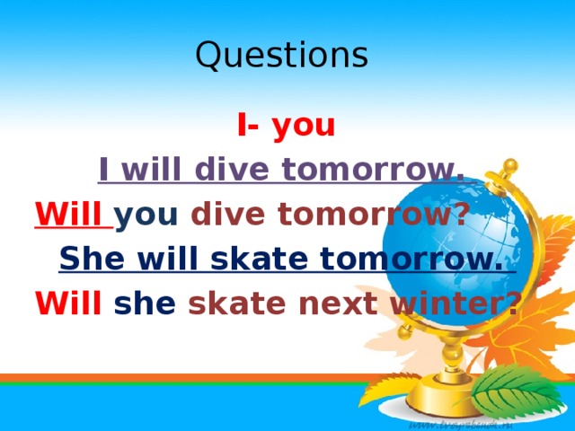 Questions  I- you I will dive tomorrow. Will you dive tomorrow? She will skate tomorrow. Will  she skate next winter?