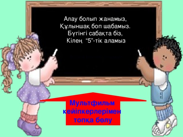 Алау болып жанамыз, Құлыншақ боп шабамыз. Бүгінгі сабақта біз, Кілең “5”-тік аламыз Кілең бестік аламыз   Мультфильм кейіпкерлерімен топқа бөлу