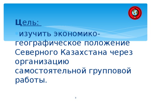 Ц ель:  изучить экономико-географическое положение Северного Казахстана через организацию самостоятельной групповой работы.