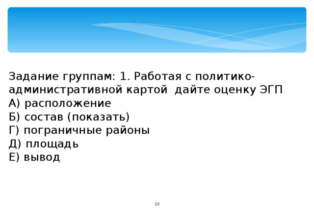 Задание группам: 1. Работая с политико-административной картой дайте оценку ЭГП А) расположение Б) состав (показать) Г) пограничные районы Д) площадь Е) вывод