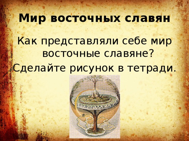 Мир восточных славян Как представляли себе мир восточные славяне? Сделайте рисунок в тетради.