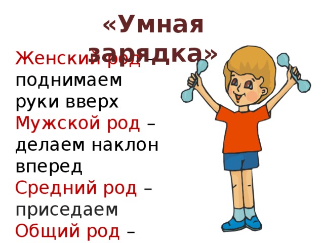 «Умная зарядка» Женский род – поднимаем руки вверх Мужской род – делаем наклон вперед Средний род – приседаем Общий род – хлопаем в ладоши