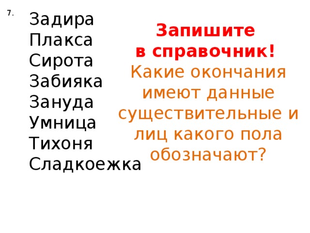 Задира 7. Плакса Сирота Забияка Зануда Умница Тихоня Сладкоежка Запишите в справочник! Какие окончания имеют данные существительные и лиц какого пола обозначают?