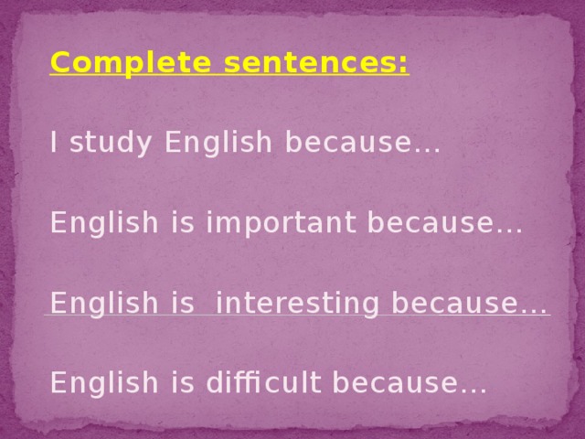 Complete sentences: I study English because… English is important because… English is interesting because… English is difficult because…