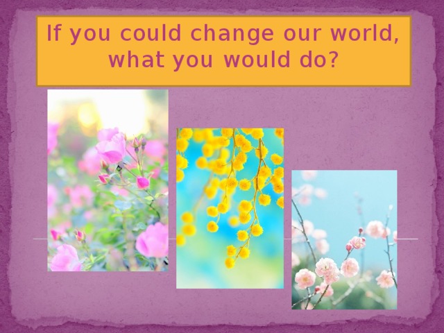 If you could change our world, what you would do?