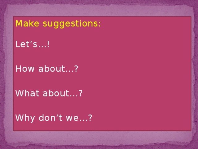 Make suggestions: Let’s…! How about…? What about…? Why don’t we…?