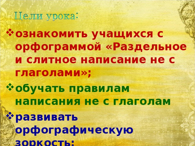 ознакомить учащихся с орфограммой «Раздельное и слитное написание не с глаголами»; обучать правилам написания не с глаголам развивать орфографическую зоркость; развивать и обогащать устную и письменную речь;  воспитывать интерес к литературе.