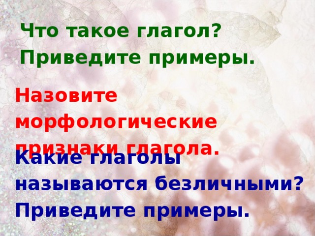 Что такое глагол? Приведите примеры. Назовите морфологические признаки глагола. Какие глаголы называются безличными? Приведите примеры.